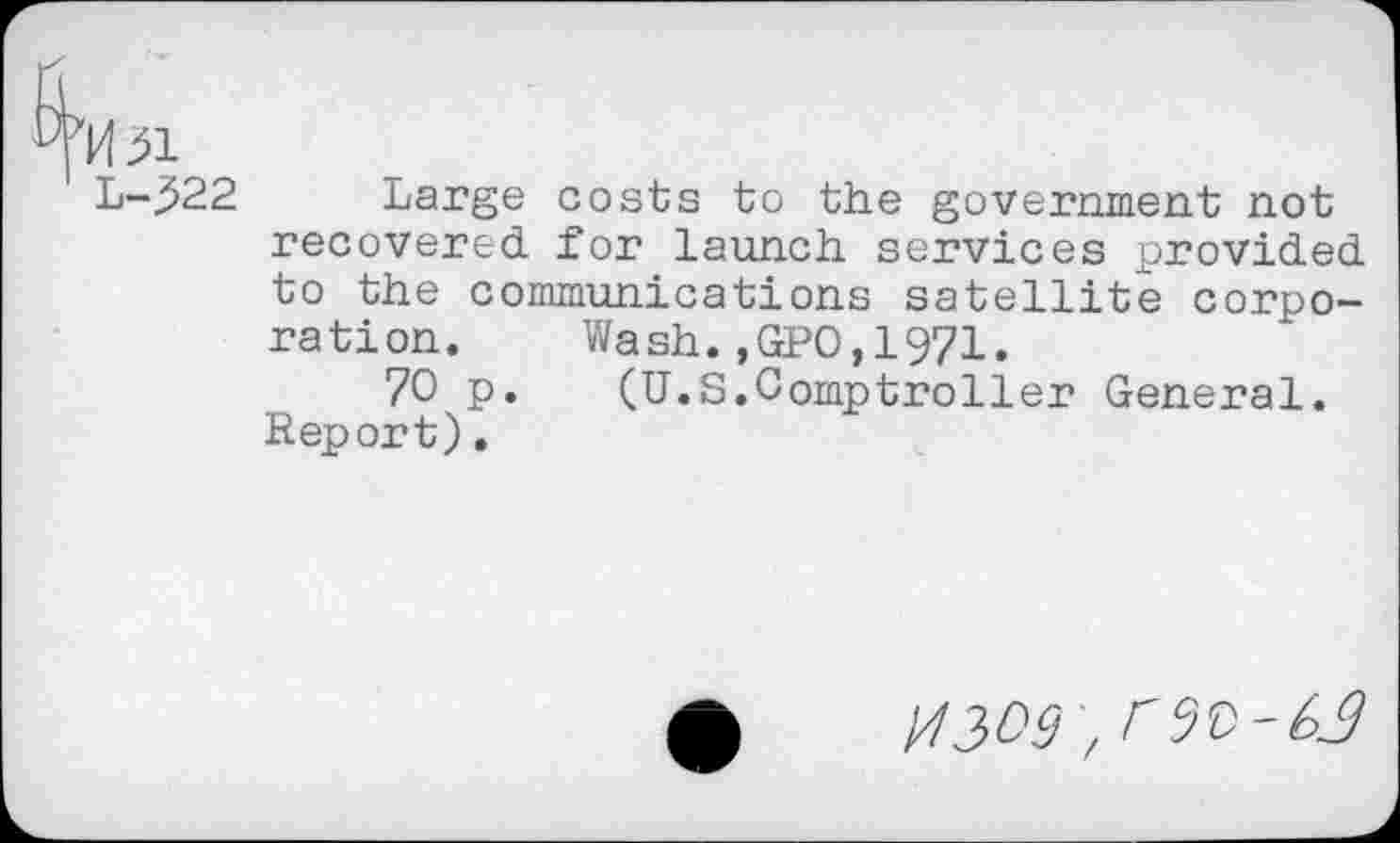 ﻿Large costs to the government not recovered, for launch services provided, to the communications satellite corporation. Wash.,GPO,1971.
70 p. (U.S.Comptroller General. Report).